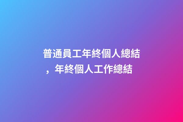 普通員工年終個人總結，年終個人工作總結(附精彩范文)-第1張-觀點-玄機派